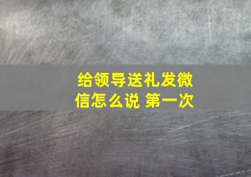 给领导送礼发微信怎么说 第一次